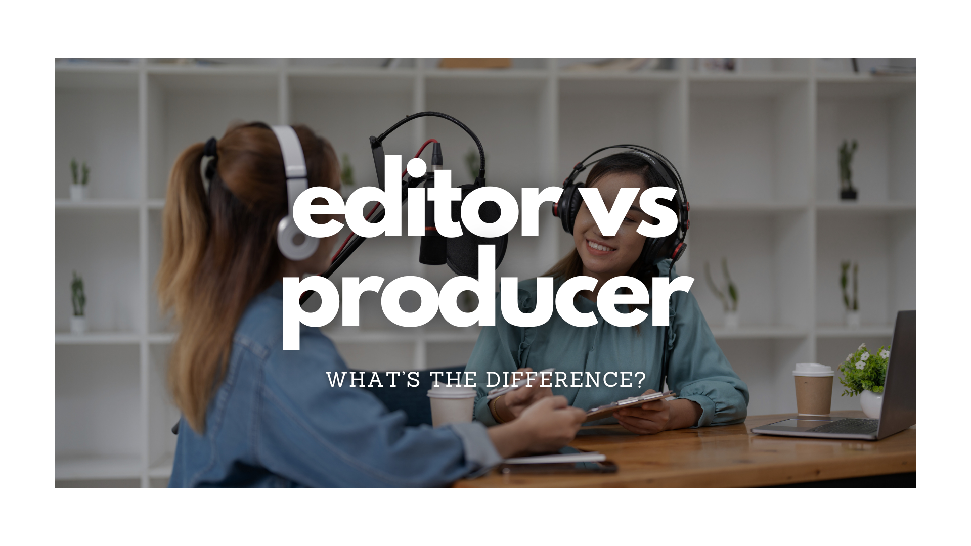 Podcast Editor vs Podcast Producer: What's the Difference?